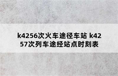 k4256次火车途径车站 k4257次列车途经站点时刻表